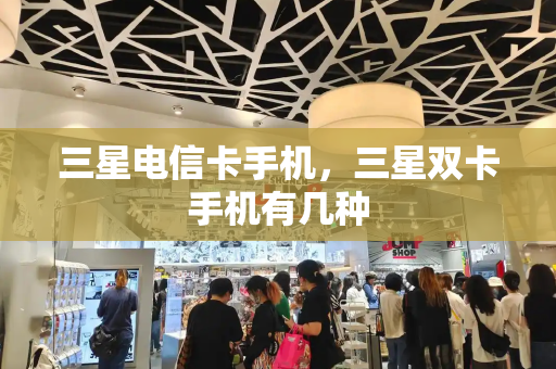 三星电信卡手机，三星双卡手机有几种-第1张图片-星选测评
