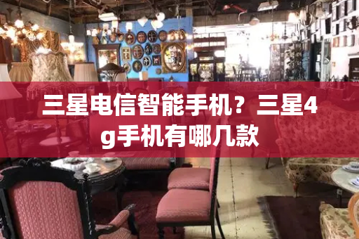 三星电信智能手机？三星4g手机有哪几款