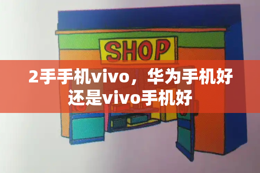 2手手机vivo，华为手机好还是vivo手机好-第1张图片-星选测评