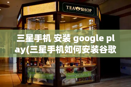 三星手机 安装 google play(三星手机如何安装谷歌play)