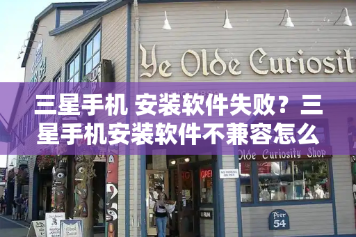 三星手机 安装软件失败？三星手机安装软件不兼容怎么解决
