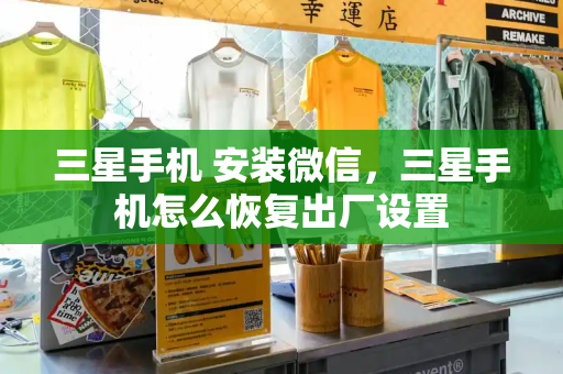 三星手机 安装微信，三星手机怎么恢复出厂设置-第1张图片-星选测评