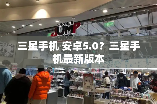 三星手机 安卓5.0？三星手机最新版本-第1张图片-星选测评