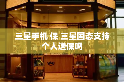 三星手机 保 三星固态支持个人送保吗
