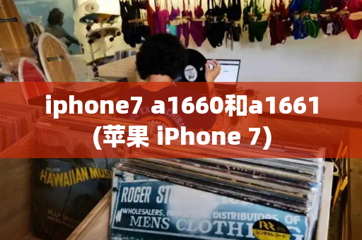 iphone7 a1660和a1661(苹果 iPhone 7)-第1张图片-星选测评