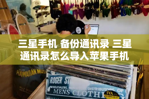 三星手机 备份通讯录 三星通讯录怎么导入苹果手机