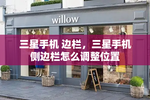 三星手机 边栏，三星手机侧边栏怎么调整位置