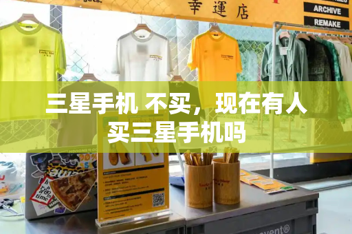 三星手机 不买，现在有人买三星手机吗