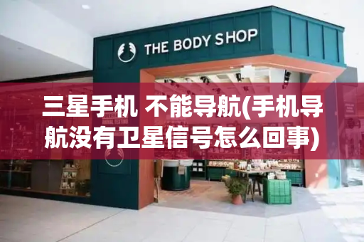 三星手机 不能导航(手机导航没有卫星信号怎么回事)