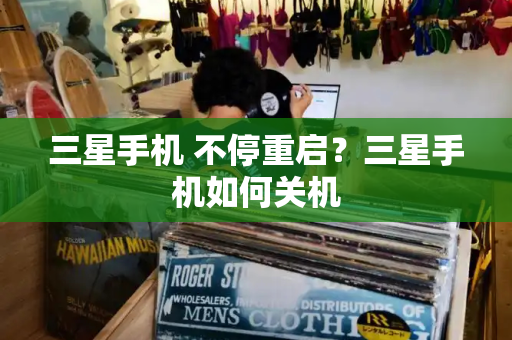 三星手机 不停重启？三星手机如何关机