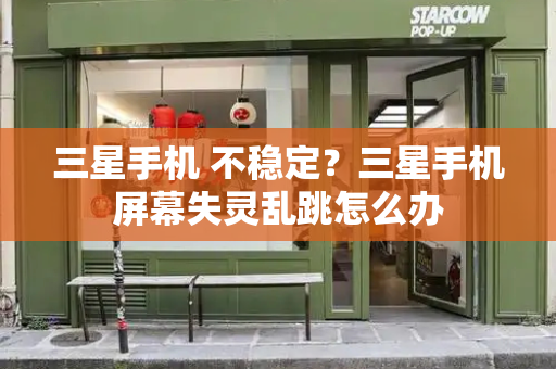 三星手机 不稳定？三星手机屏幕失灵乱跳怎么办