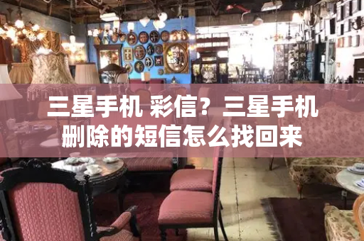 三星手机 彩信？三星手机删除的短信怎么找回来