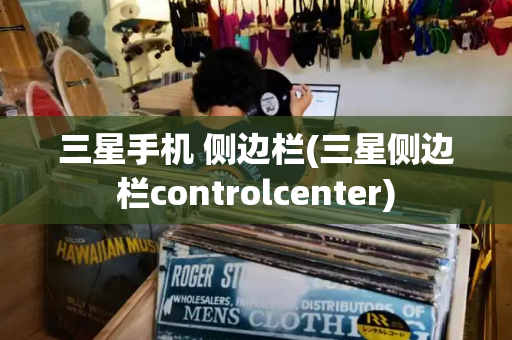 三星手机 侧边栏(三星侧边栏controlcenter)