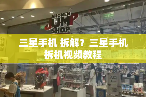 三星手机 拆解？三星手机拆机视频教程