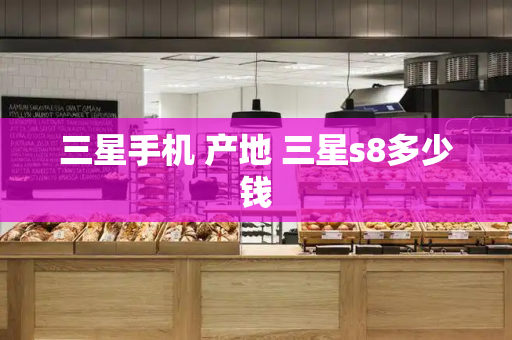 三星手机 产地 三星s8多少钱-第1张图片-星选测评