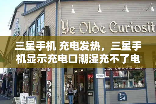 三星手机 充电发热，三星手机显示充电口潮湿充不了电