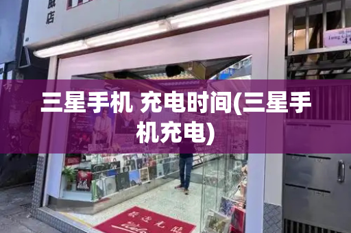 三星手机 充电时间(三星手机充电)-第1张图片-星选测评