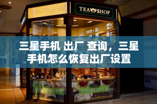 三星手机 出厂 查询，三星手机怎么恢复出厂设置