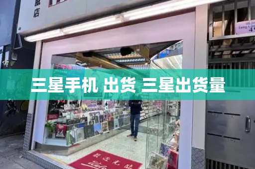 三星手机 出货 三星出货量-第1张图片-星选测评