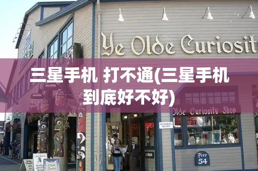 三星手机 打不通(三星手机到底好不好)