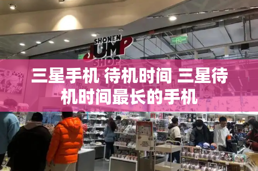 三星手机 待机时间 三星待机时间最长的手机