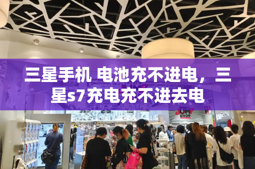 三星手机 电池充不进电，三星s7充电充不进去电-第1张图片-星选测评