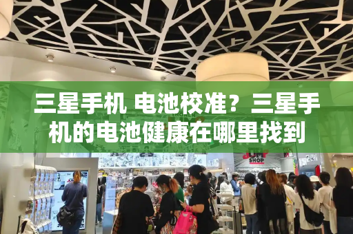 三星手机 电池校准？三星手机的电池健康在哪里找到