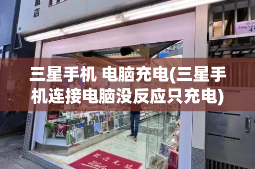 三星手机 电脑充电(三星手机连接电脑没反应只充电)-第1张图片-星选测评