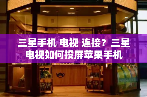 三星手机 电视 连接？三星电视如何投屏苹果手机-第1张图片-星选测评