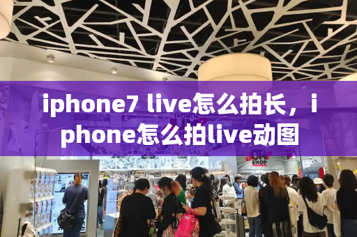 iphone7 live怎么拍长，iphone怎么拍live动图-第1张图片-星选测评