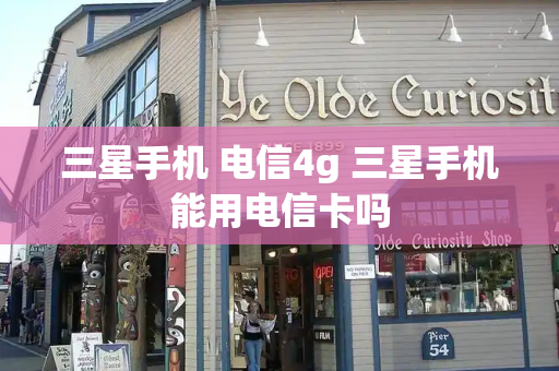 三星手机 电信4g 三星手机能用电信卡吗