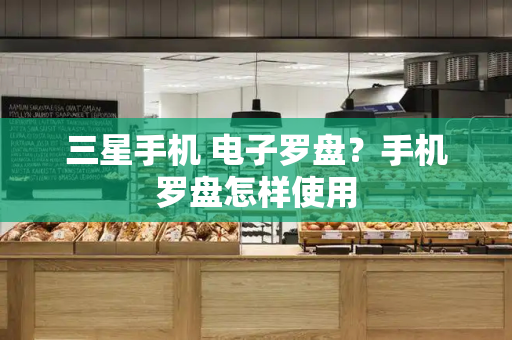 三星手机 电子罗盘？手机罗盘怎样使用