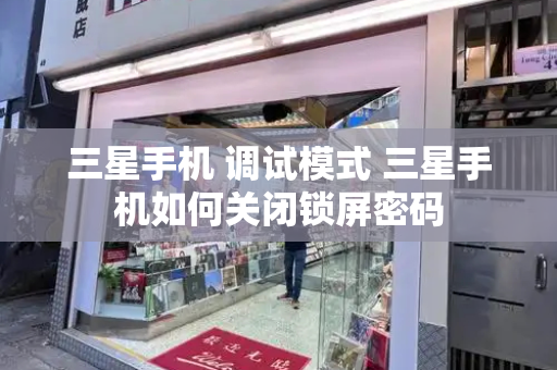 三星手机 调试模式 三星手机如何关闭锁屏密码