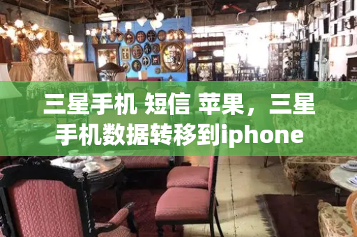 三星手机 短信 苹果，三星手机数据转移到iphone