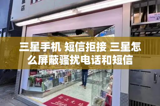 三星手机 短信拒接 三星怎么屏蔽骚扰电话和短信-第1张图片-星选测评