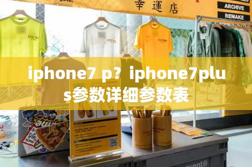 iphone7 p？iphone7plus参数详细参数表-第1张图片-星选测评