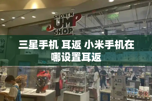 三星手机 耳返 小米手机在哪设置耳返-第1张图片-星选测评