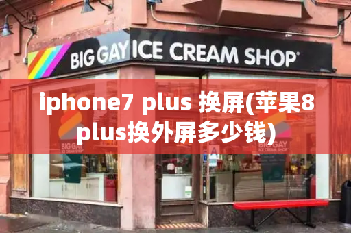 iphone7 plus 换屏(苹果8plus换外屏多少钱)