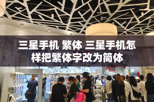 三星手机 繁体 三星手机怎样把繁体字改为简体