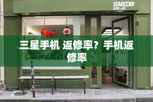 三星手机 返修率？手机返修率-第1张图片-星选测评