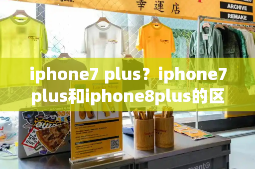 iphone7 plus？iphone7plus和iphone8plus的区别