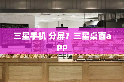三星手机 分屏？三星桌面app