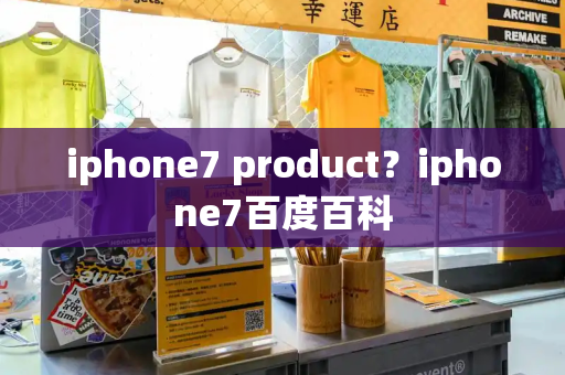 iphone7 product？iphone7百度百科