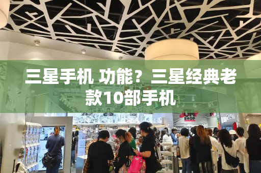 三星手机 功能？三星经典老款10部手机