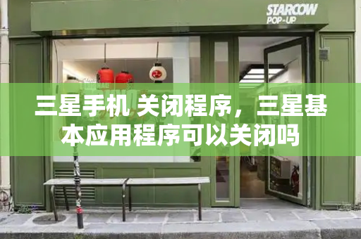 三星手机 关闭程序，三星基本应用程序可以关闭吗