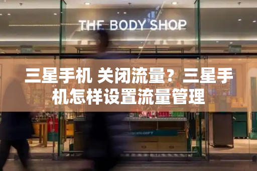 三星手机 关闭流量？三星手机怎样设置流量管理