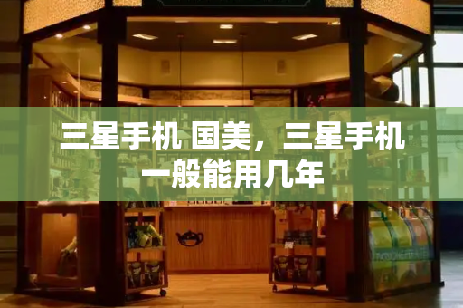 三星手机 国美，三星手机一般能用几年