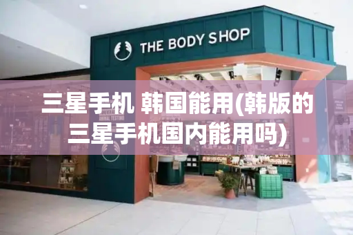三星手机 韩国能用(韩版的三星手机国内能用吗)