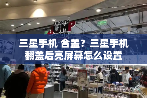 三星手机 合盖？三星手机翻盖后亮屏幕怎么设置