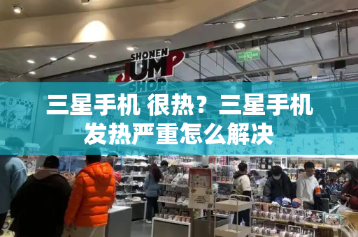 三星手机 很热？三星手机发热严重怎么解决